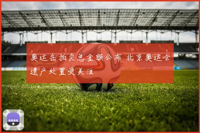 奥运缶拍卖总金额公布 北京奥运会遗产处置受关注