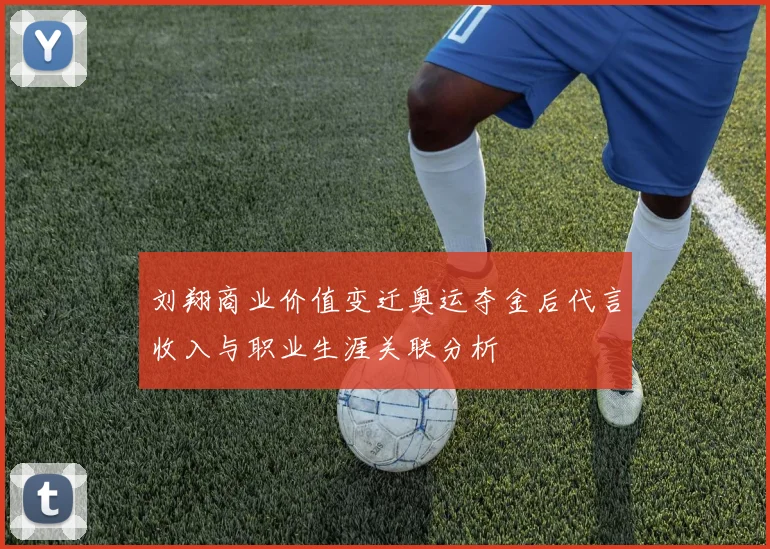 刘翔商业价值变迁奥运夺金后代言收入与职业生涯关联分析