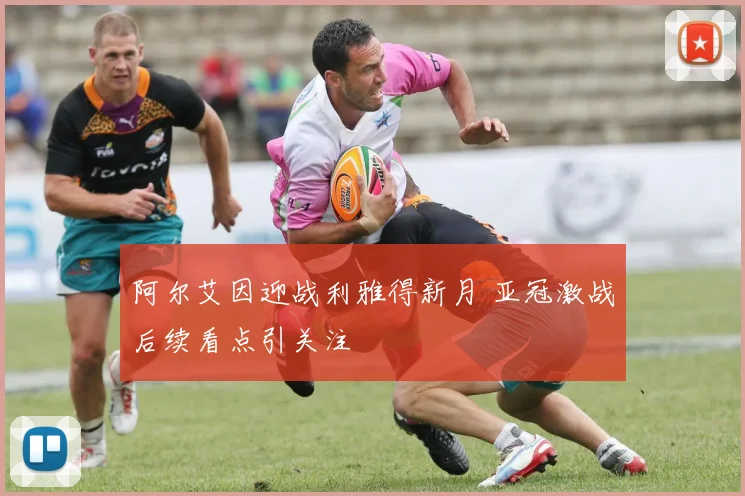 阿尔艾因迎战利雅得新月 亚冠激战后续看点引关注
