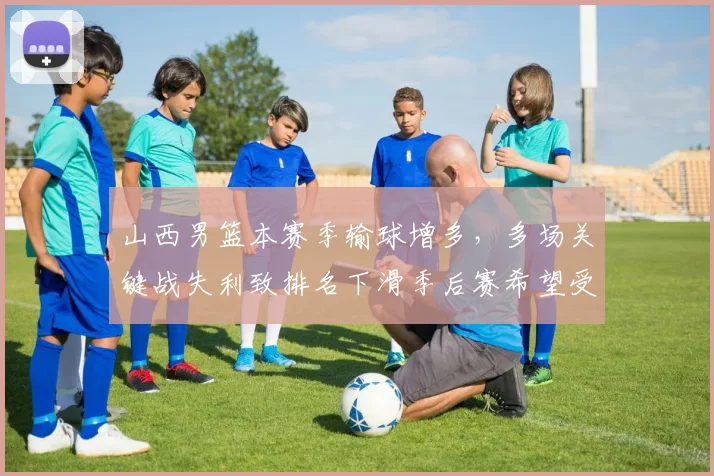 山西男篮本赛季输球增多，多场关键战失利致排名下滑季后赛希望受限
