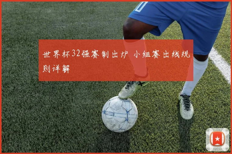 世界杯32强赛制出炉 小组赛出线规则详解
