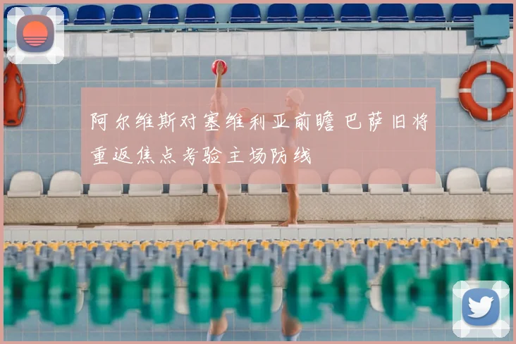 阿尔维斯对塞维利亚前瞻 巴萨旧将重返焦点考验主场防线