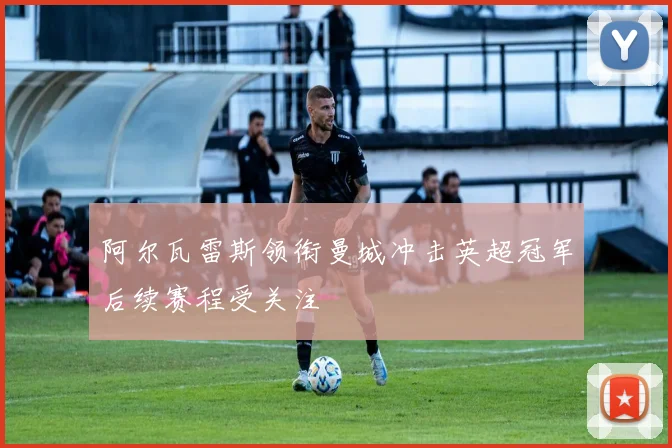 阿尔瓦雷斯领衔曼城冲击英超冠军后续赛程受关注
