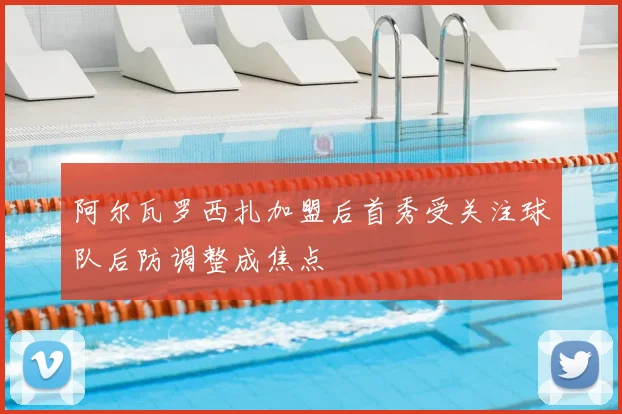 阿尔瓦罗西扎加盟后首秀受关注球队后防调整成焦点
