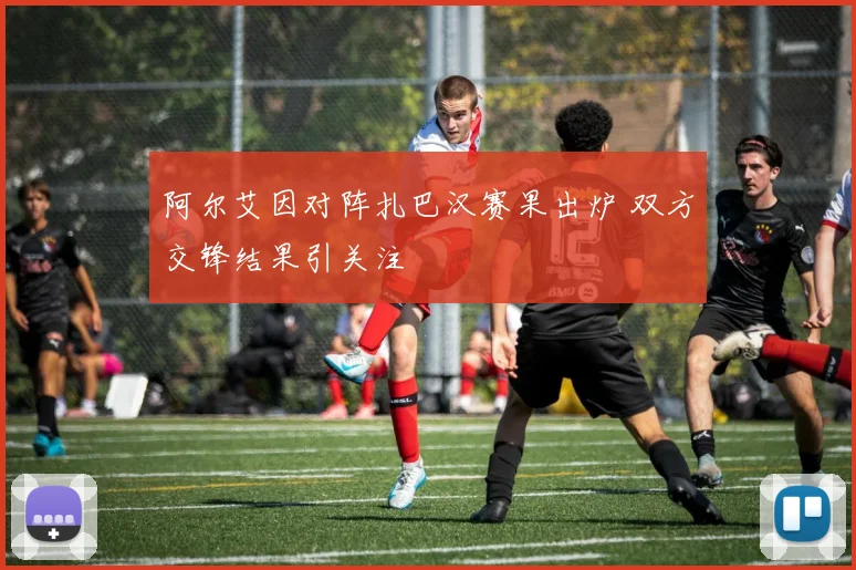 阿尔艾因对阵扎巴汉赛果出炉 双方交锋结果引关注