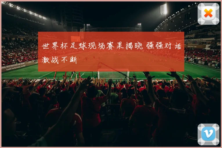 世界杯足球现场赛果揭晓 强强对话激战不断