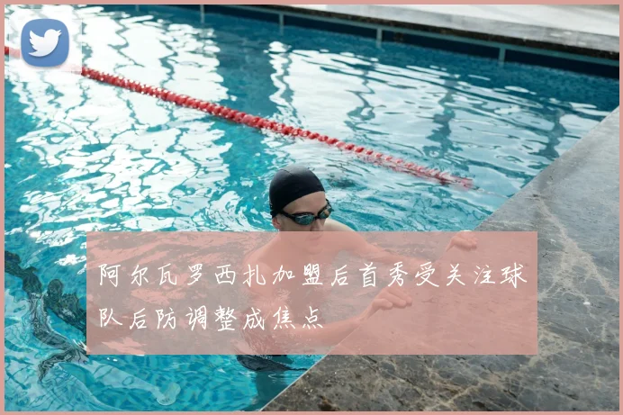 阿尔瓦罗西扎加盟后首秀受关注球队后防调整成焦点