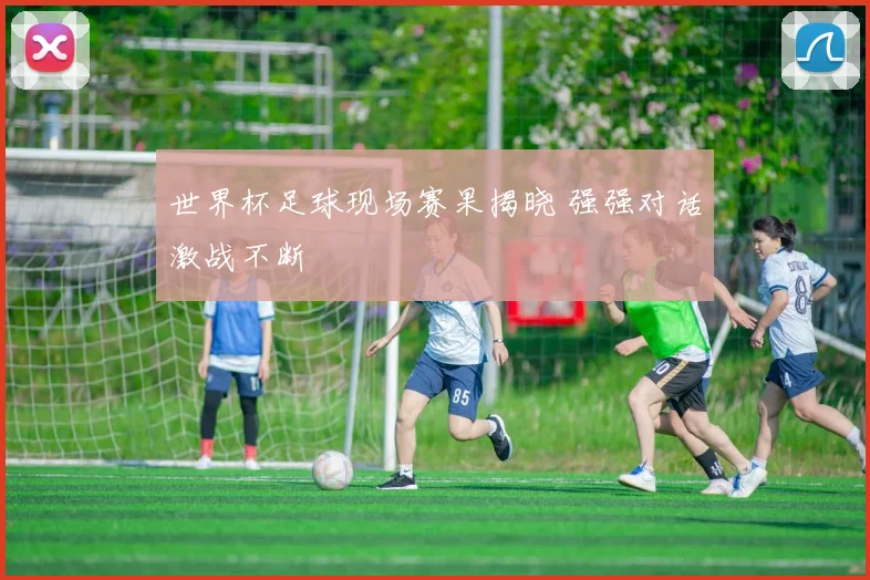 世界杯足球现场赛果揭晓 强强对话激战不断