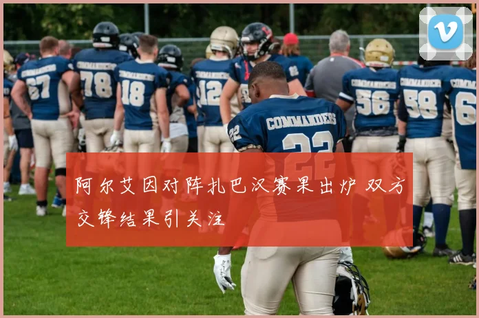 阿尔艾因对阵扎巴汉赛果出炉 双方交锋结果引关注