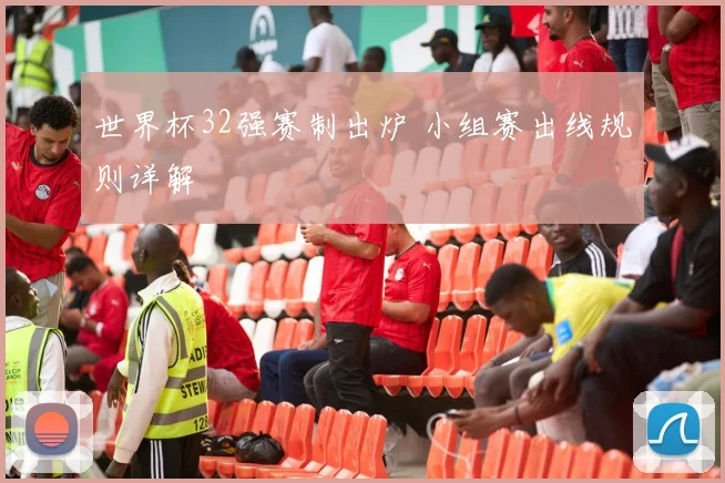 世界杯32强赛制出炉 小组赛出线规则详解