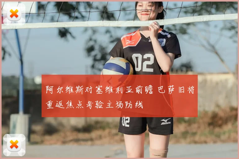 阿尔维斯对塞维利亚前瞻 巴萨旧将重返焦点考验主场防线