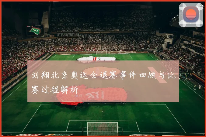 刘翔北京奥运会退赛事件回顾与比赛过程解析
